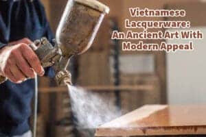Vietnamese Lacquerware - An Ancient Art With Modern Appeal